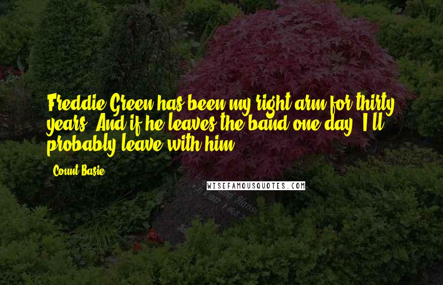 Count Basie quotes: Freddie Green has been my right arm for thirty years. And if he leaves the band one day, I'll probably leave with him.