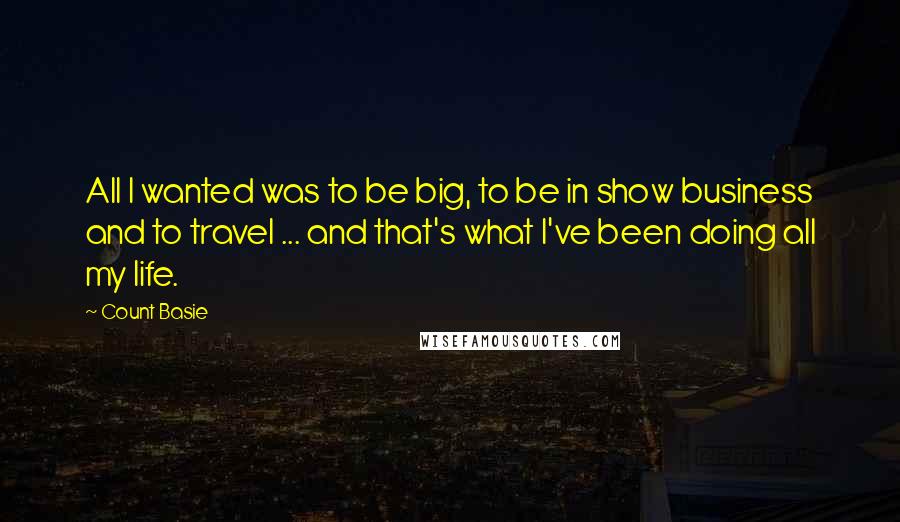 Count Basie quotes: All I wanted was to be big, to be in show business and to travel ... and that's what I've been doing all my life.