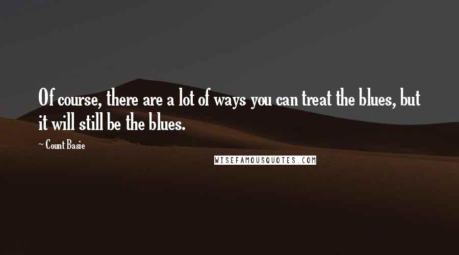 Count Basie quotes: Of course, there are a lot of ways you can treat the blues, but it will still be the blues.