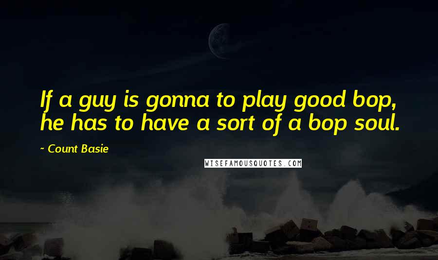 Count Basie quotes: If a guy is gonna to play good bop, he has to have a sort of a bop soul.