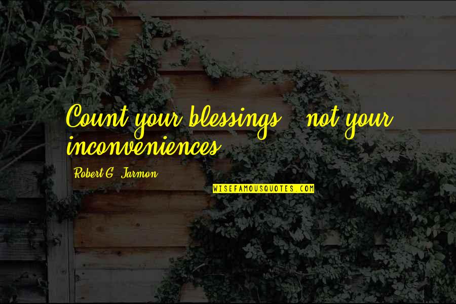 Count Blessings Quotes By Robert G. Jarmon: Count your blessings...not your inconveniences.