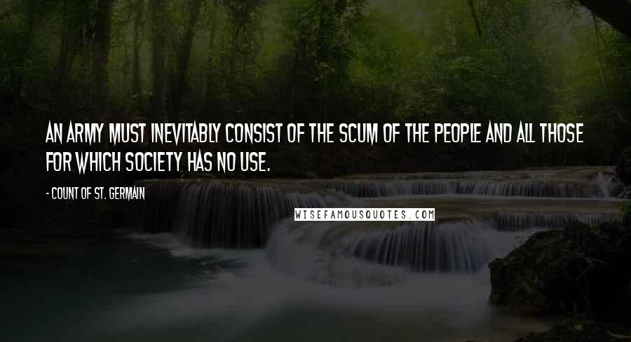 Count Of St. Germain quotes: An army must inevitably consist of the scum of the people and all those for which society has no use.