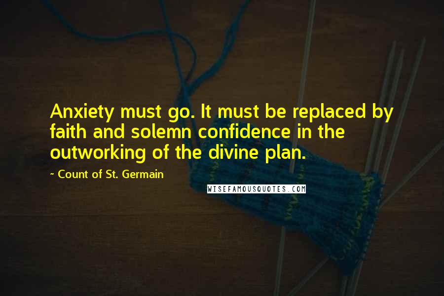 Count Of St. Germain quotes: Anxiety must go. It must be replaced by faith and solemn confidence in the outworking of the divine plan.