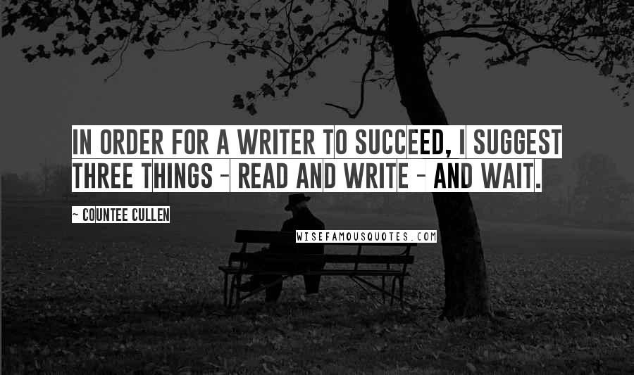 Countee Cullen quotes: In order for a writer to succeed, I suggest three things - read and write - and wait.