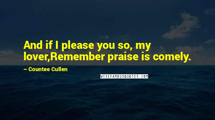 Countee Cullen quotes: And if I please you so, my lover,Remember praise is comely.