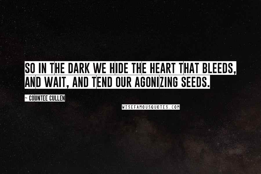 Countee Cullen quotes: So in the dark we hide the heart that bleeds, And wait, and tend our agonizing seeds.