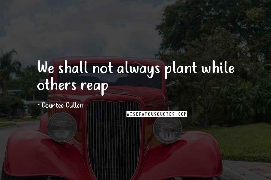 Countee Cullen quotes: We shall not always plant while others reap
