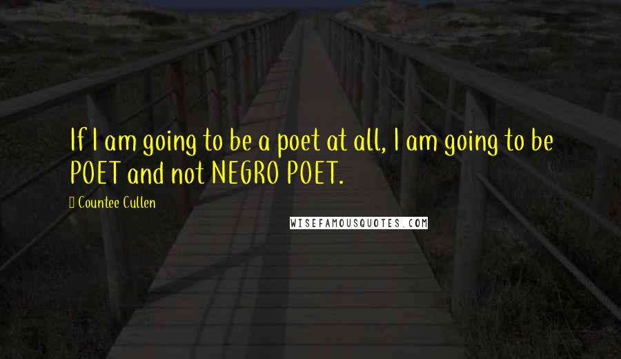 Countee Cullen quotes: If I am going to be a poet at all, I am going to be POET and not NEGRO POET.