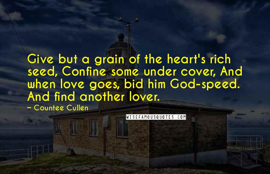 Countee Cullen quotes: Give but a grain of the heart's rich seed, Confine some under cover, And when love goes, bid him God-speed. And find another lover.