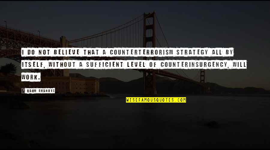 Counterinsurgency Quotes By Rahm Emanuel: I do not believe that a counterterrorism strategy