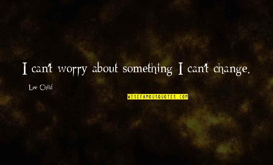 Counterpower Quotes By Lee Child: I can't worry about something I can't change.