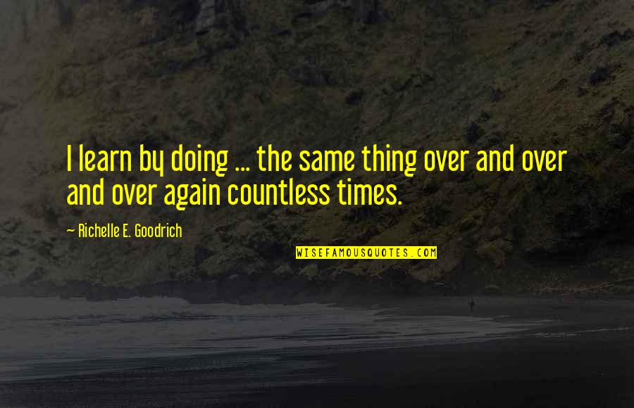 Countless Times Quotes By Richelle E. Goodrich: I learn by doing ... the same thing