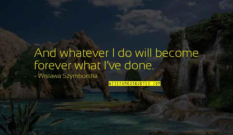 Countries Being Divided Quotes By Wislawa Szymborska: And whatever I do will become forever what Countries Being Divided Quotes By Wislawa Szymborska: And whatever I do will become forever what