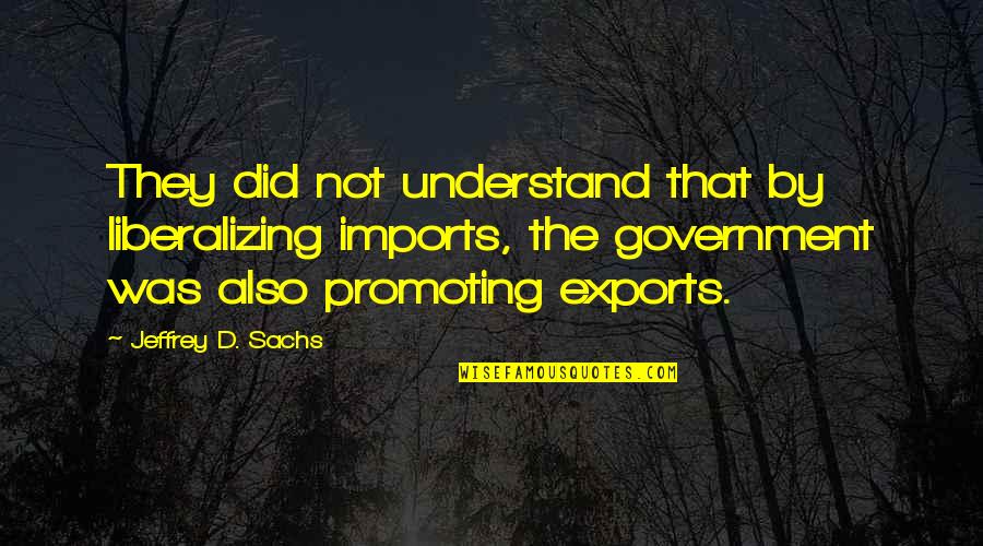 Countries Development Quotes By Jeffrey D. Sachs: They did not understand that by liberalizing imports,