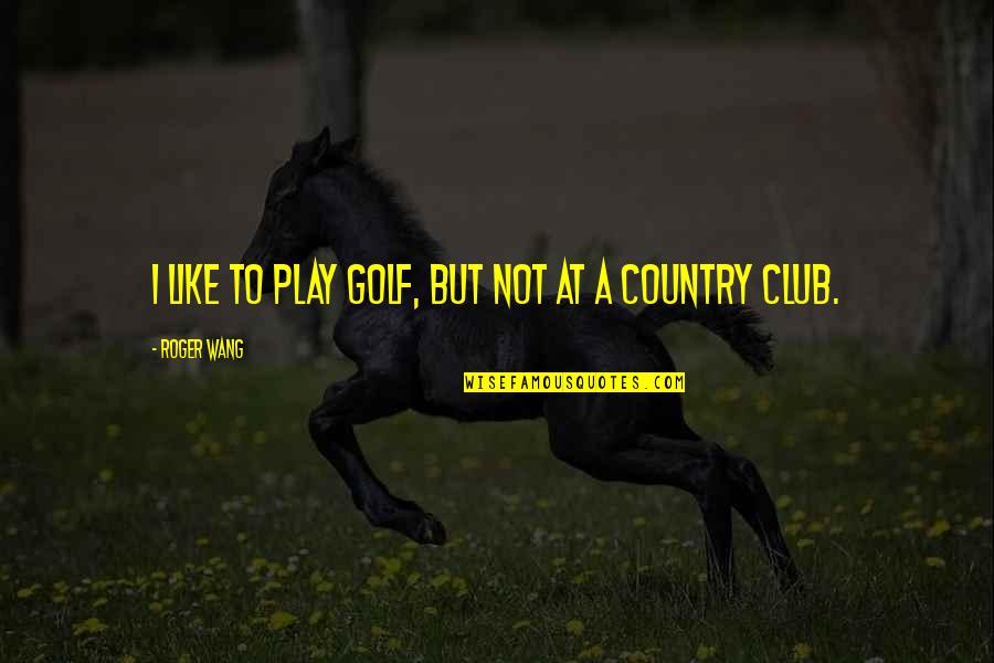 Country Club Quotes By Roger Wang: I like to play golf, but not at