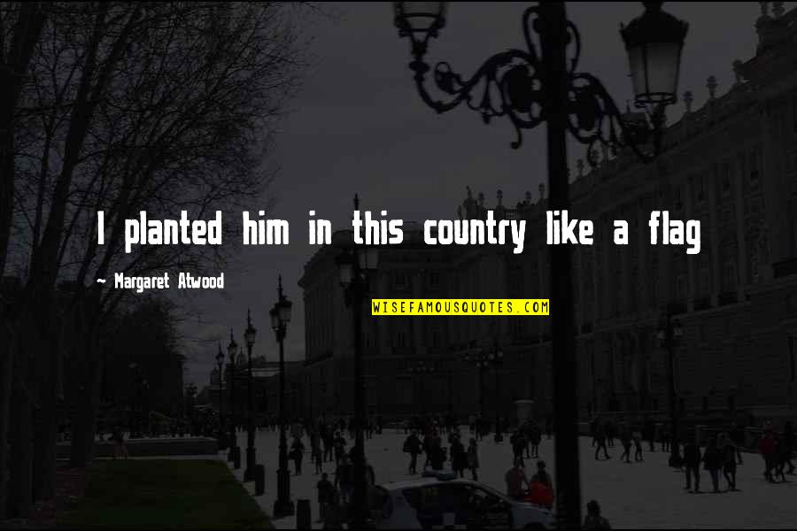 Country Flag Quotes By Margaret Atwood: I planted him in this country like a Country Flag Quotes By Margaret Atwood: I planted him in this country like a