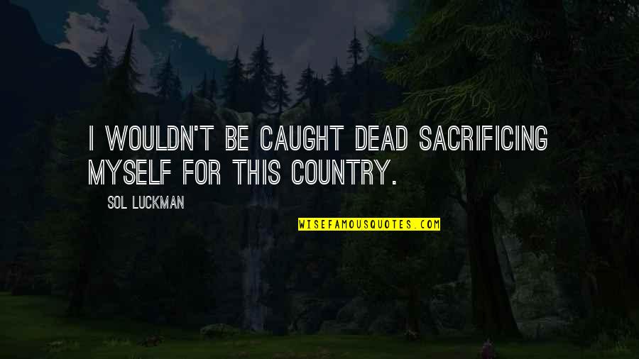Country Home Quotes By Sol Luckman: I wouldn't be caught dead sacrificing myself for