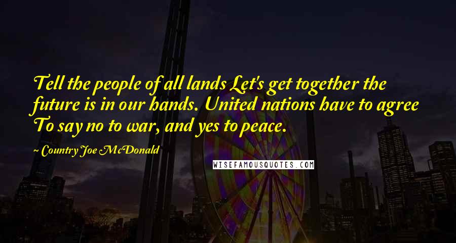 Country Joe McDonald quotes: Tell the people of all lands Let's get together the future is in our hands. United nations have to agree To say no to war, and yes to peace.