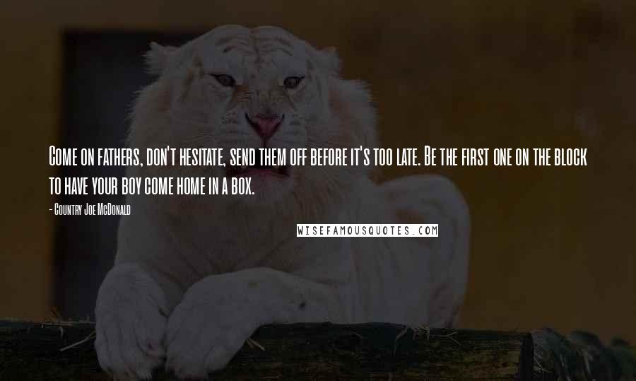 Country Joe McDonald quotes: Come on fathers, don't hesitate, send them off before it's too late. Be the first one on the block to have your boy come home in a box.