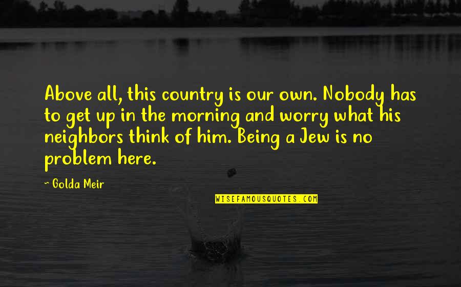 Country Morning Quotes By Golda Meir: Above all, this country is our own. Nobody