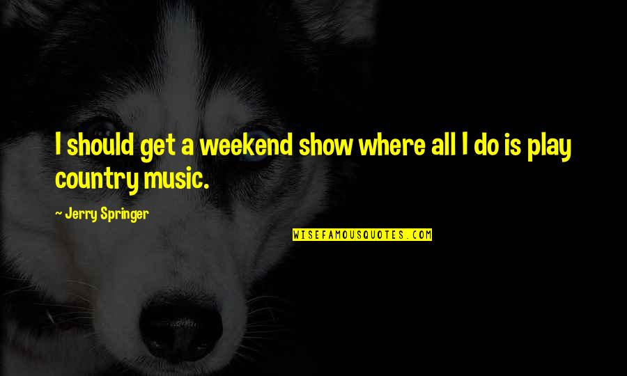 Country Music Quotes By Jerry Springer: I should get a weekend show where all