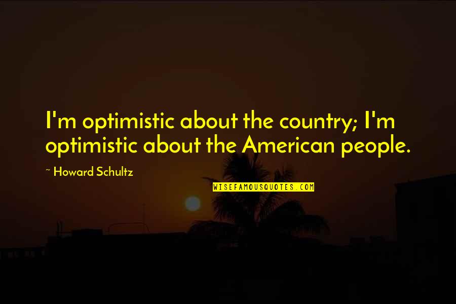 Country People Quotes By Howard Schultz: I'm optimistic about the country; I'm optimistic about