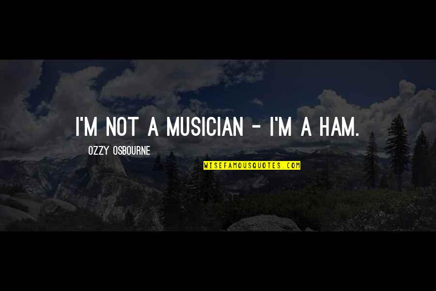 Country Pride Quotes By Ozzy Osbourne: I'm not a musician - I'm a ham.