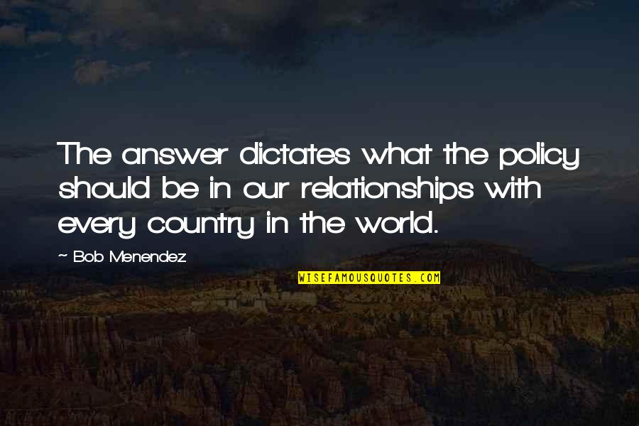 Country Relationships Quotes By Bob Menendez: The answer dictates what the policy should be Country Relationships Quotes By Bob Menendez: The answer dictates what the policy should be