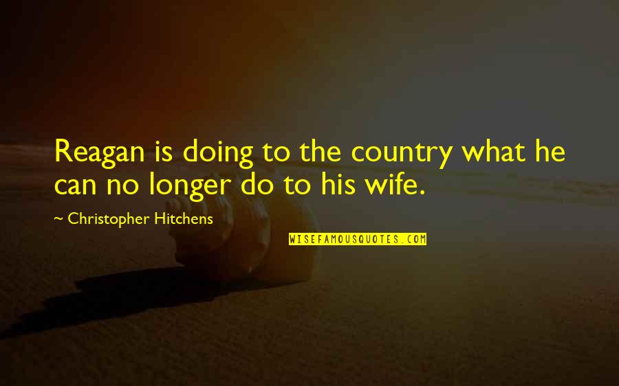Country Wife Quotes By Christopher Hitchens: Reagan is doing to the country what he