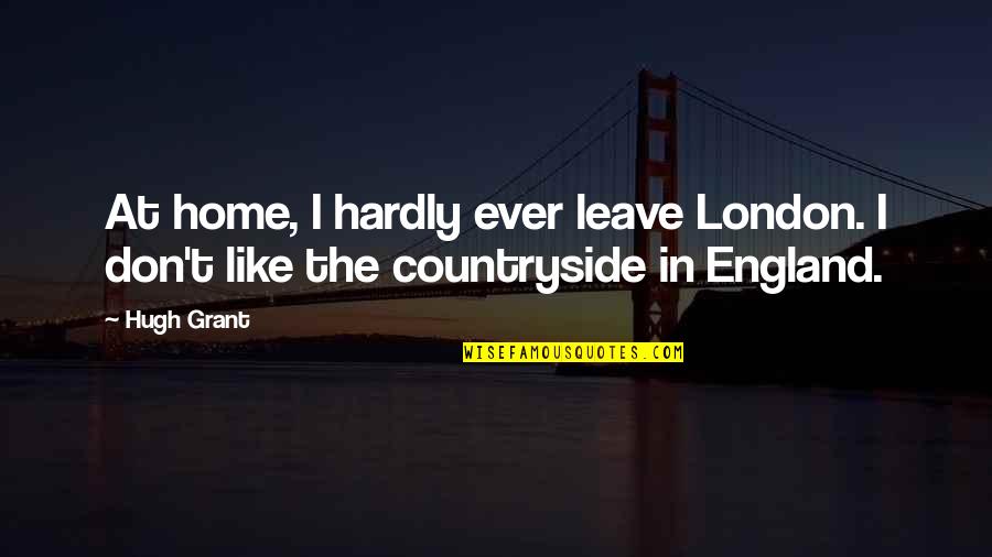 Countryside's Quotes By Hugh Grant: At home, I hardly ever leave London. I