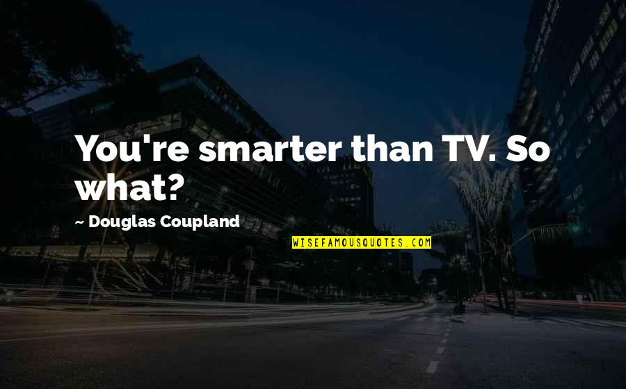 Coupland Quotes By Douglas Coupland: You're smarter than TV. So what?