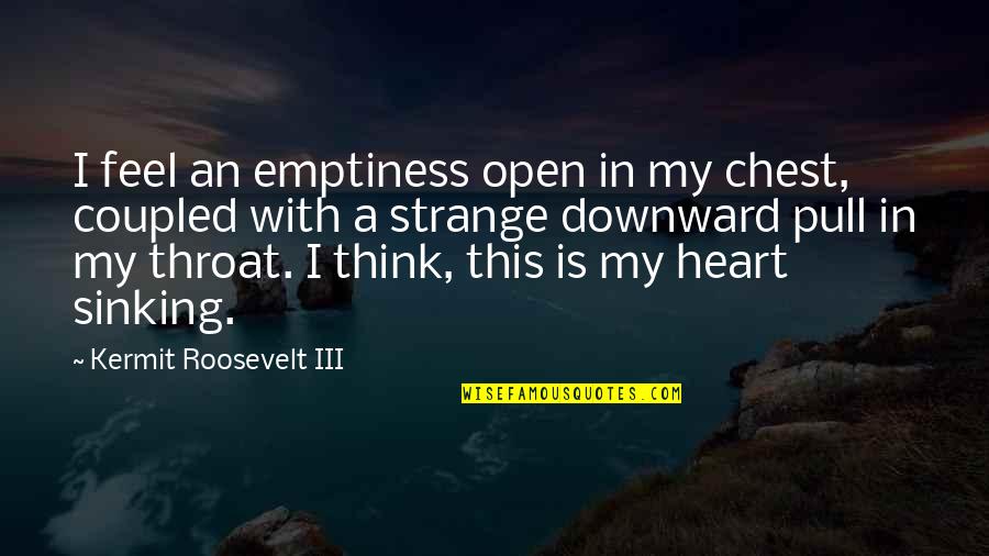 Coupled Up Quotes By Kermit Roosevelt III: I feel an emptiness open in my chest,