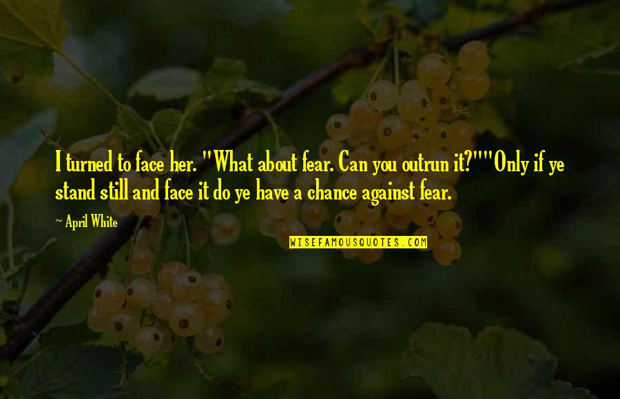 Courage Against Quotes By April White: I turned to face her. "What about fear.