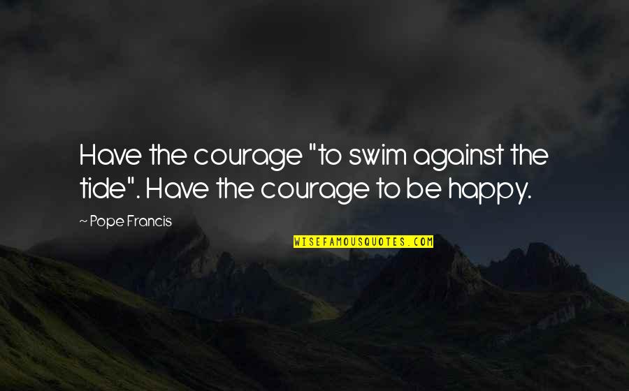 Courage Against Quotes By Pope Francis: Have the courage "to swim against the tide".