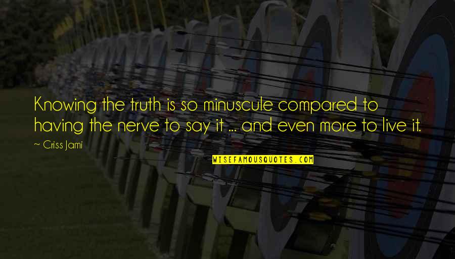 Courage And Bravery Quotes By Criss Jami: Knowing the truth is so minuscule compared to