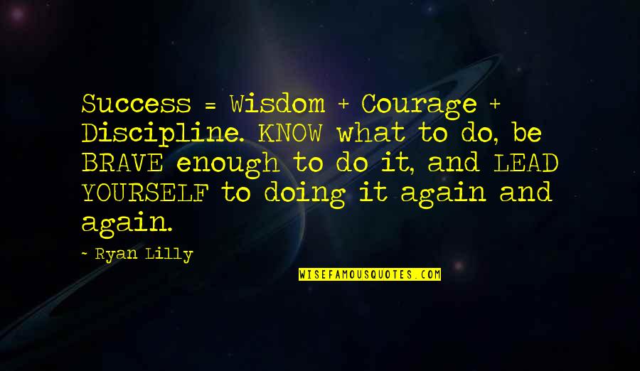 Courage And Bravery Quotes By Ryan Lilly: Success = Wisdom + Courage + Discipline. KNOW