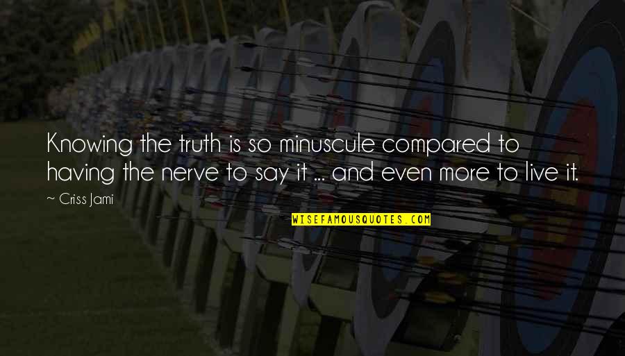 Courage And Conviction Quotes By Criss Jami: Knowing the truth is so minuscule compared to