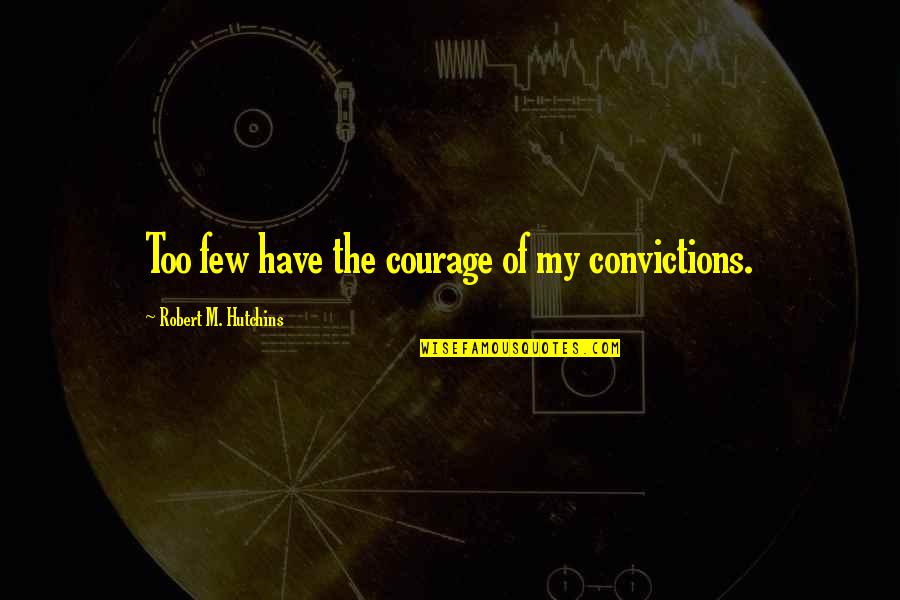 Courage And Conviction Quotes By Robert M. Hutchins: Too few have the courage of my convictions.