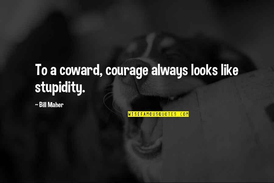 Courage And Coward Quotes By Bill Maher: To a coward, courage always looks like stupidity.