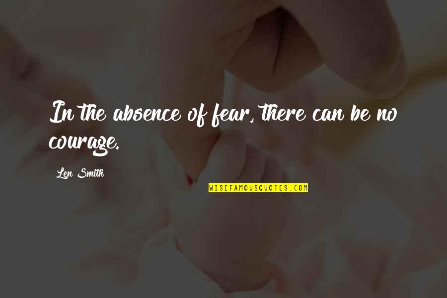 Courage And Fearlessness Quotes By Len Smith: In the absence of fear, there can be
