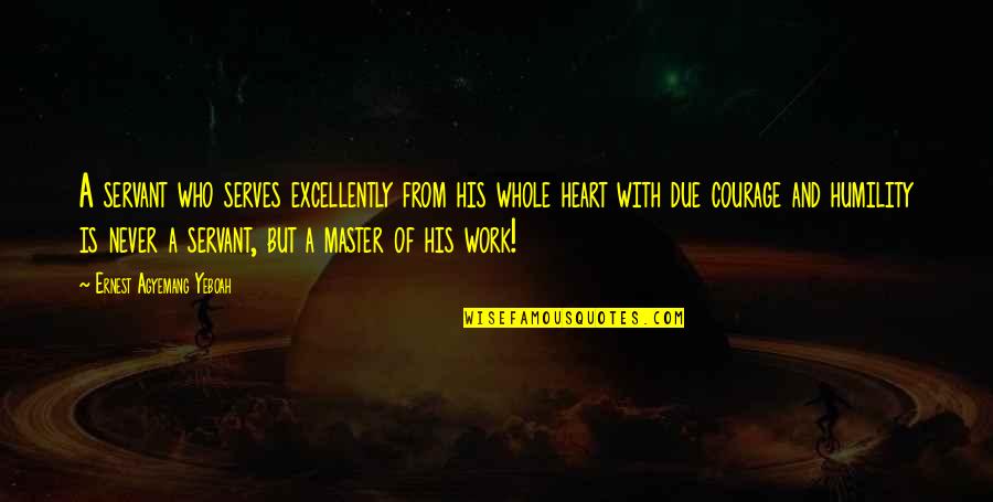 Courage And Heart Quotes By Ernest Agyemang Yeboah: A servant who serves excellently from his whole Courage And Heart Quotes By Ernest Agyemang Yeboah: A servant who serves excellently from his whole
