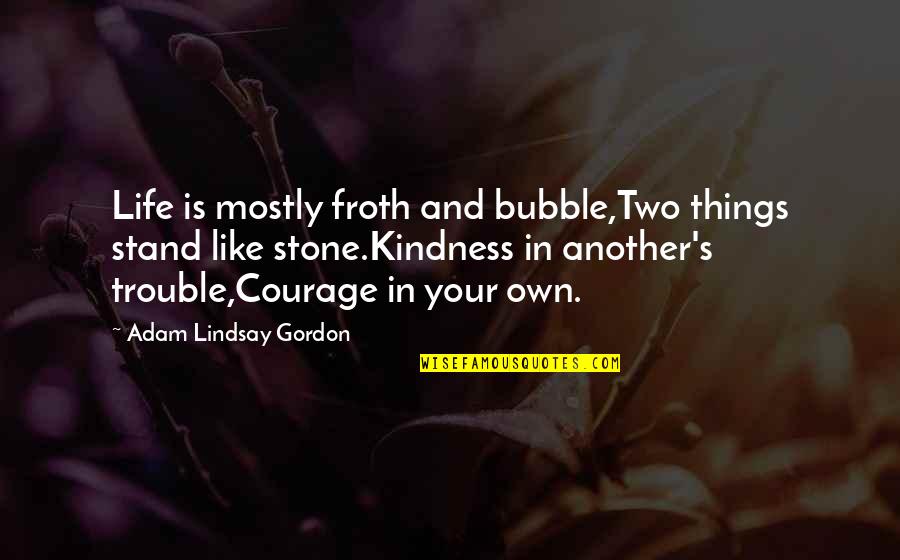 Courage And Kindness Quotes By Adam Lindsay Gordon: Life is mostly froth and bubble,Two things stand