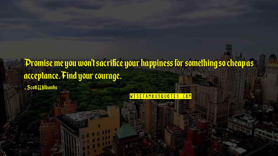 Courage And Sacrifice Quotes By Scott Wilbanks: Promise me you won't sacrifice your happiness for