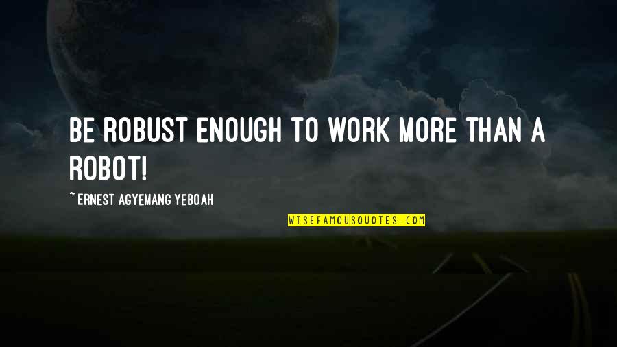 Courage And Strength Quotes By Ernest Agyemang Yeboah: Be robust enough to work more than a