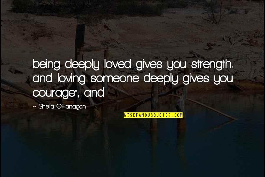 Courage And Strength Quotes By Sheila O'Flanagan: being deeply loved gives you strength, and loving