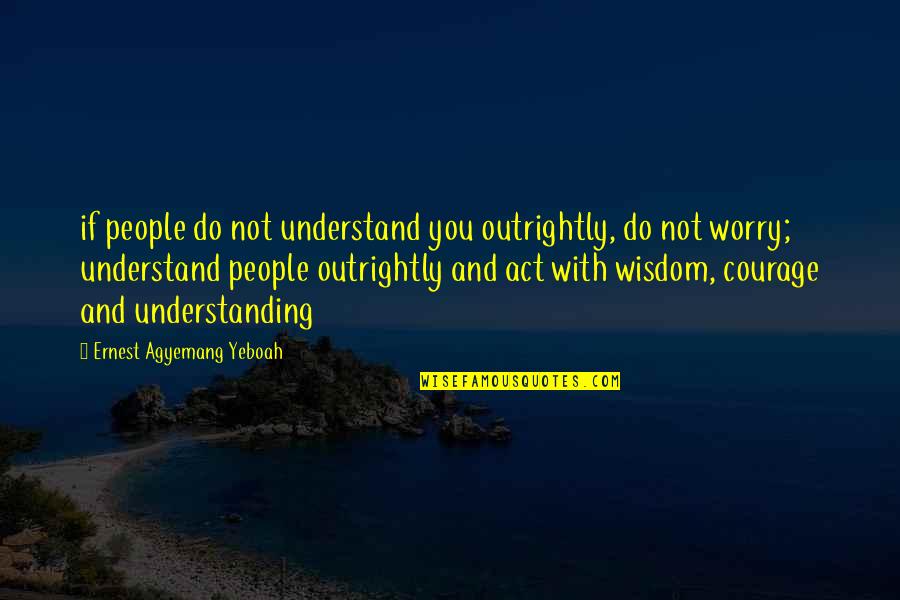 Courage And Wisdom Quotes By Ernest Agyemang Yeboah: if people do not understand you outrightly, do
