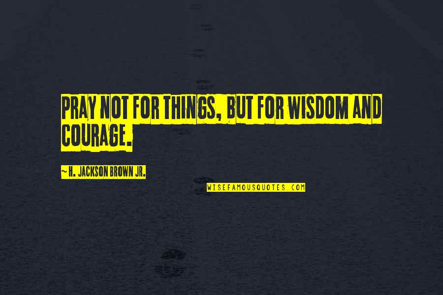 Courage And Wisdom Quotes By H. Jackson Brown Jr.: Pray not for things, but for wisdom and
