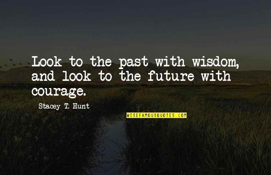 Courage And Wisdom Quotes By Stacey T. Hunt: Look to the past with wisdom, and look
