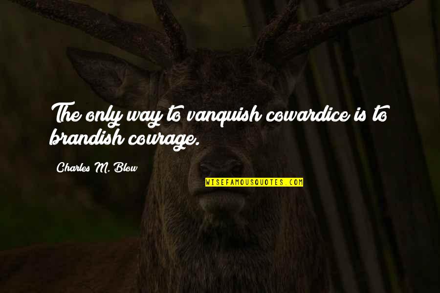 Courage Cowardice Quotes By Charles M. Blow: The only way to vanquish cowardice is to Courage Cowardice Quotes By Charles M. Blow: The only way to vanquish cowardice is to
