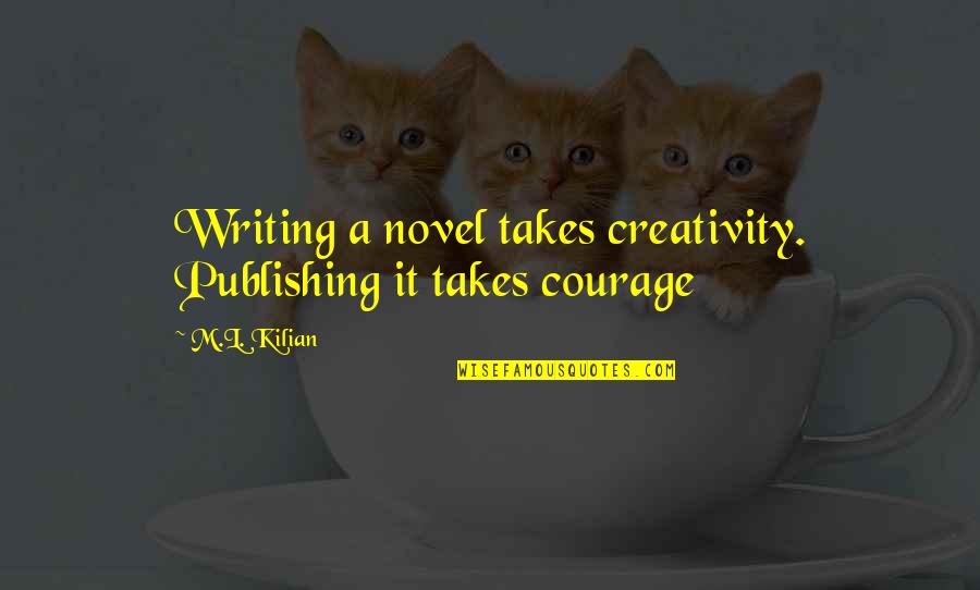 Courage In Love Quotes By M.L. Kilian: Writing a novel takes creativity. Publishing it takes